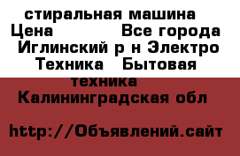 стиральная машина › Цена ­ 7 000 - Все города, Иглинский р-н Электро-Техника » Бытовая техника   . Калининградская обл.